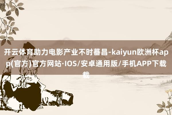 开云体育助力电影产业不时蕃昌-kaiyun欧洲杯app(官方)官方网站·IOS/安卓通用版/手机APP下载