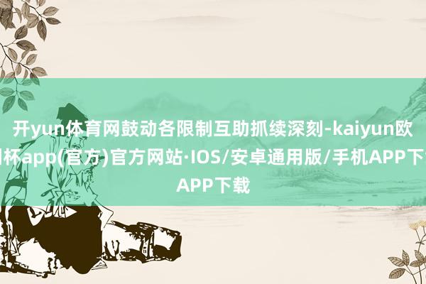 开yun体育网鼓动各限制互助抓续深刻-kaiyun欧洲杯app(官方)官方网站·IOS/安卓通用版/手机APP下载