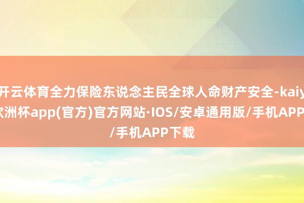 开云体育全力保险东说念主民全球人命财产安全-kaiyun欧洲杯app(官方)官方网站·IOS/安卓通用版/手机APP下载