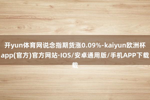 开yun体育网说念指期货涨0.09%-kaiyun欧洲杯app(官方)官方网站·IOS/安卓通用版/手机APP下载