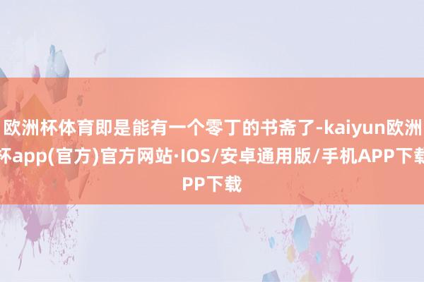 欧洲杯体育即是能有一个零丁的书斋了-kaiyun欧洲杯app(官方)官方网站·IOS/安卓通用版/手机APP下载