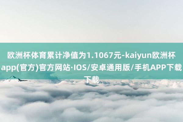 欧洲杯体育累计净值为1.1067元-kaiyun欧洲杯app(官方)官方网站·IOS/安卓通用版/手机APP下载