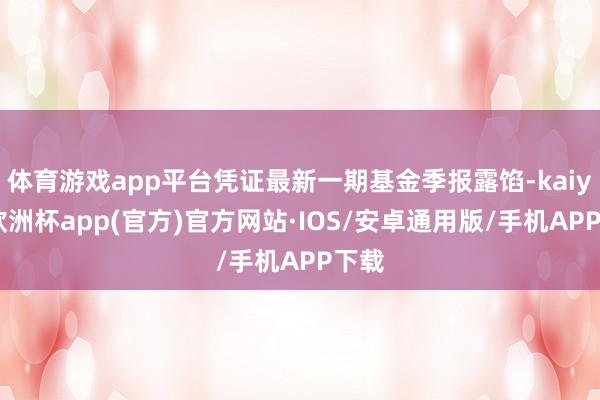 体育游戏app平台凭证最新一期基金季报露馅-kaiyun欧洲杯app(官方)官方网站·IOS/安卓通用版/手机APP下载