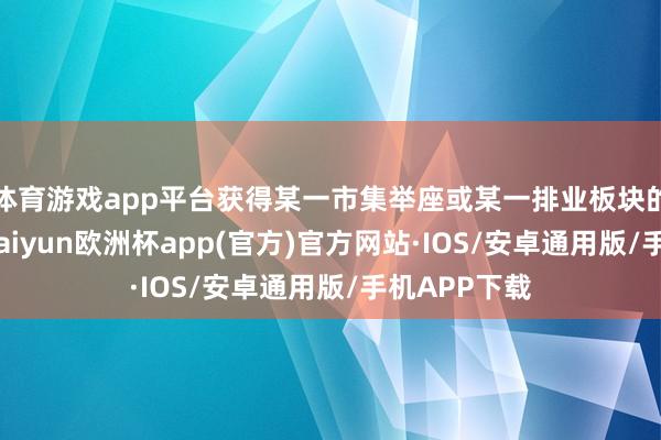 体育游戏app平台获得某一市集举座或某一排业板块的平均收益-kaiyun欧洲杯app(官方)官方网站·IOS/安卓通用版/手机APP下载