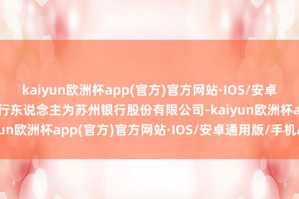 kaiyun欧洲杯app(官方)官方网站·IOS/安卓通用版/手机APP下载刊行东说念主为苏州银行股份有限公司-kaiyun欧洲杯app(官方)官方网站·IOS/安卓通用版/手机APP下载