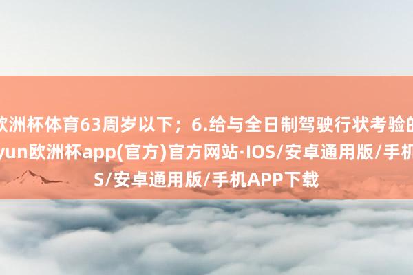 欧洲杯体育63周岁以下；6.给与全日制驾驶行状考验的学生-kaiyun欧洲杯app(官方)官方网站·IOS/安卓通用版/手机APP下载