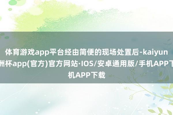 体育游戏app平台经由简便的现场处置后-kaiyun欧洲杯app(官方)官方网站·IOS/安卓通用版/手机APP下载