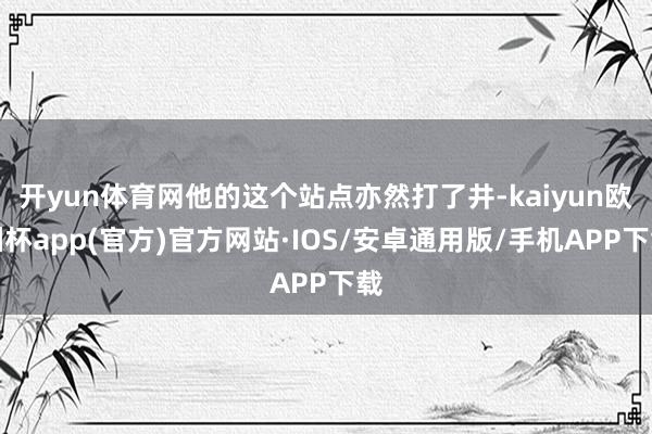 开yun体育网他的这个站点亦然打了井-kaiyun欧洲杯app(官方)官方网站·IOS/安卓通用版/手机APP下载