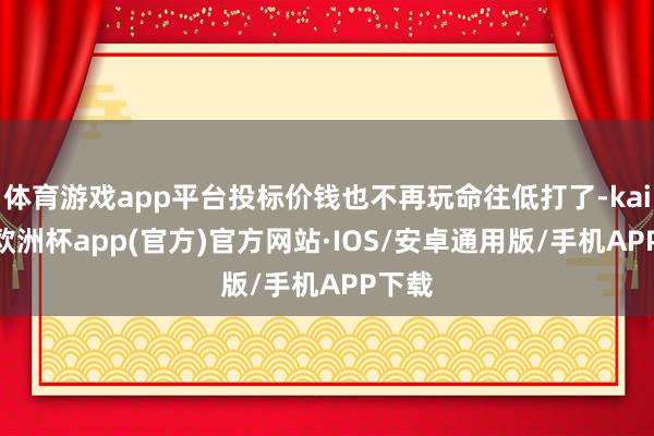 体育游戏app平台投标价钱也不再玩命往低打了-kaiyun欧洲杯app(官方)官方网站·IOS/安卓通用版/手机APP下载