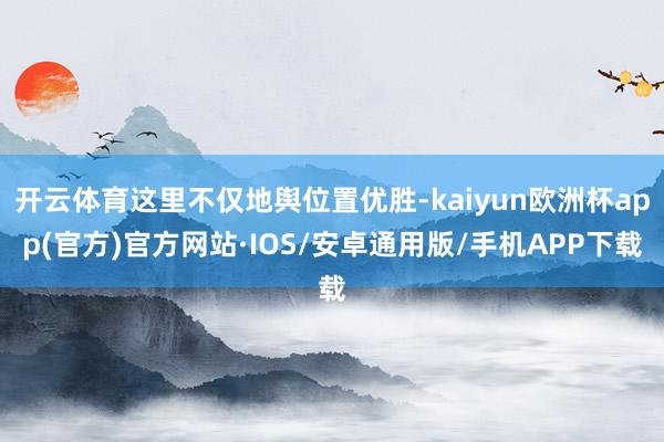 开云体育这里不仅地舆位置优胜-kaiyun欧洲杯app(官方)官方网站·IOS/安卓通用版/手机APP下载