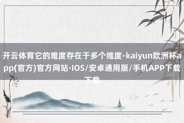 开云体育它的难度存在于多个维度-kaiyun欧洲杯app(官方)官方网站·IOS/安卓通用版/手机APP下载