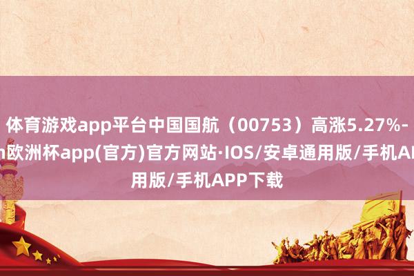 体育游戏app平台中国国航（00753）高涨5.27%-kaiyun欧洲杯app(官方)官方网站·IOS/安卓通用版/手机APP下载