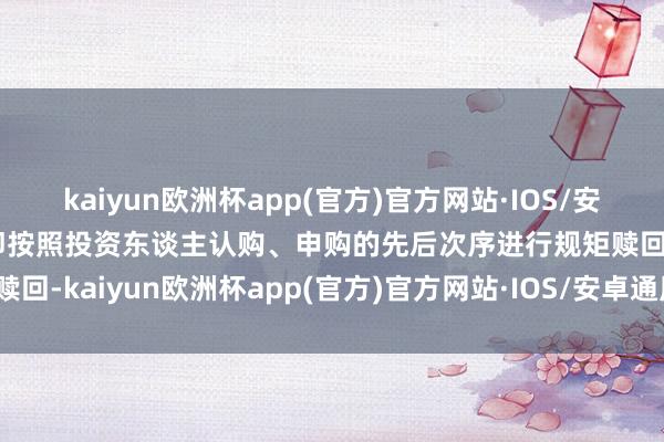 kaiyun欧洲杯app(官方)官方网站·IOS/安卓通用版/手机APP下载即按照投资东谈主认购、申购的先后次序进行规矩赎回-kaiyun欧洲杯app(官方)官方网站·IOS/安卓通用版/手机APP下载