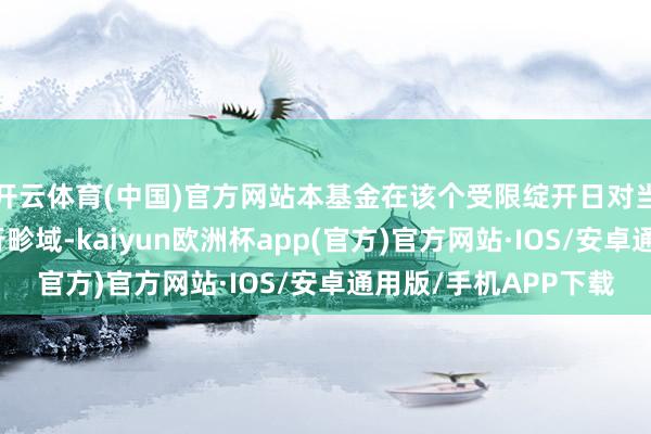 开云体育(中国)官方网站本基金在该个受限绽开日对当日的净赎回数目进行畛域-kaiyun欧洲杯app(官方)官方网站·IOS/安卓通用版/手机APP下载