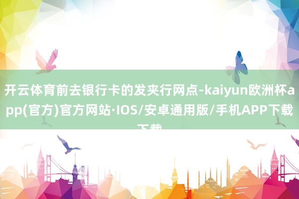 开云体育前去银行卡的发夹行网点-kaiyun欧洲杯app(官方)官方网站·IOS/安卓通用版/手机APP下载