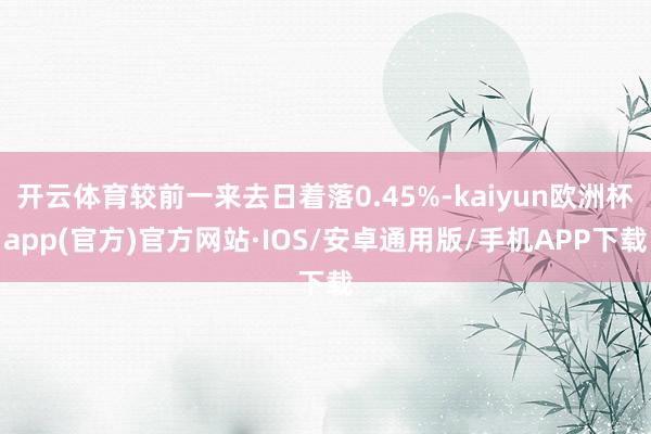 开云体育较前一来去日着落0.45%-kaiyun欧洲杯app(官方)官方网站·IOS/安卓通用版/手机APP下载