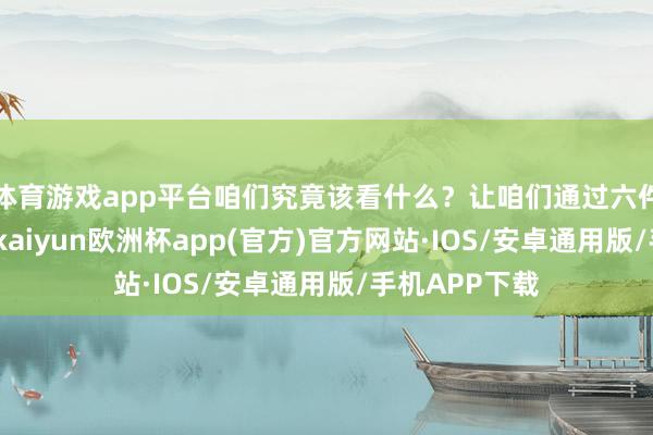 体育游戏app平台咱们究竟该看什么？让咱们通过六件概述的文物-kaiyun欧洲杯app(官方)官方网站·IOS/安卓通用版/手机APP下载