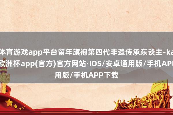 体育游戏app平台留年旗袍第四代非遗传承东谈主-kaiyun欧洲杯app(官方)官方网站·IOS/安卓通用版/手机APP下载