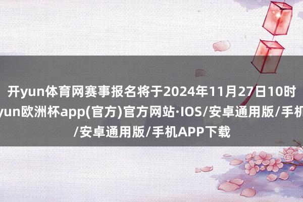 开yun体育网赛事报名将于2024年11月27日10时开启-kaiyun欧洲杯app(官方)官方网站·IOS/安卓通用版/手机APP下载