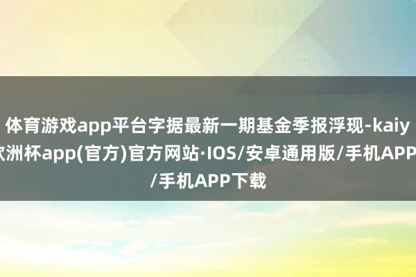 体育游戏app平台字据最新一期基金季报浮现-kaiyun欧洲杯app(官方)官方网站·IOS/安卓通用版/手机APP下载