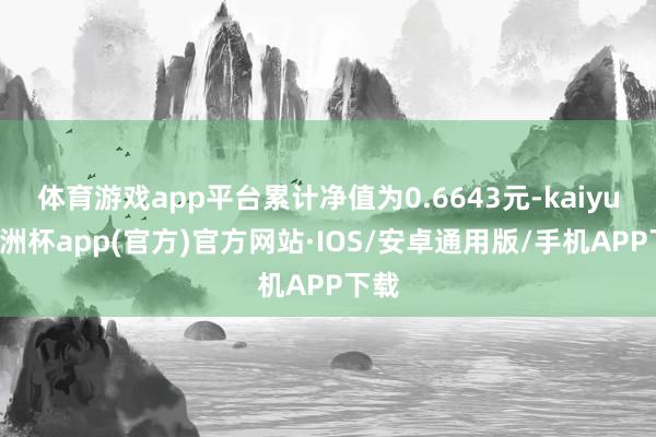 体育游戏app平台累计净值为0.6643元-kaiyun欧洲杯app(官方)官方网站·IOS/安卓通用版/手机APP下载