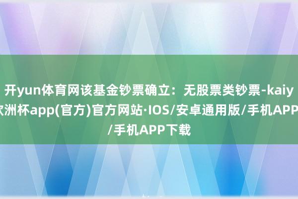 开yun体育网该基金钞票确立：无股票类钞票-kaiyun欧洲杯app(官方)官方网站·IOS/安卓通用版/手机APP下载