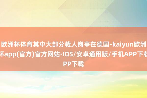 欧洲杯体育其中大部分裁人岗亭在德国-kaiyun欧洲杯app(官方)官方网站·IOS/安卓通用版/手机APP下载