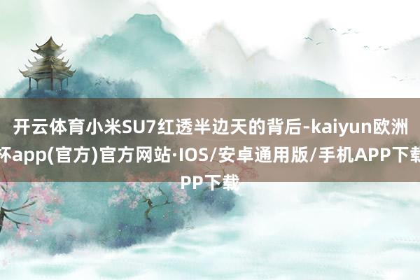 开云体育小米SU7红透半边天的背后-kaiyun欧洲杯app(官方)官方网站·IOS/安卓通用版/手机APP下载