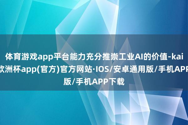 体育游戏app平台能力充分推崇工业AI的价值-kaiyun欧洲杯app(官方)官方网站·IOS/安卓通用版/手机APP下载