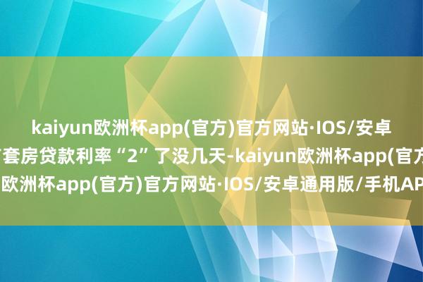 kaiyun欧洲杯app(官方)官方网站·IOS/安卓通用版/手机APP下载首套房贷款利率“2”了没几天-kaiyun欧洲杯app(官方)官方网站·IOS/安卓通用版/手机APP下载