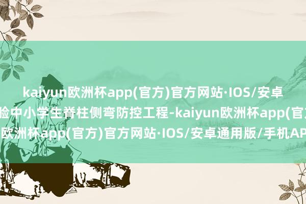 kaiyun欧洲杯app(官方)官方网站·IOS/安卓通用版/手机APP下载试验中小学生脊柱侧弯防控工程-kaiyun欧洲杯app(官方)官方网站·IOS/安卓通用版/手机APP下载