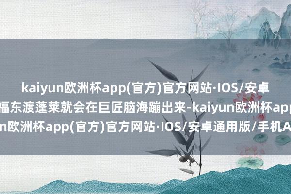 kaiyun欧洲杯app(官方)官方网站·IOS/安卓通用版/手机APP下载徐福东渡蓬莱就会在巨匠脑海蹦出来-kaiyun欧洲杯app(官方)官方网站·IOS/安卓通用版/手机APP下载