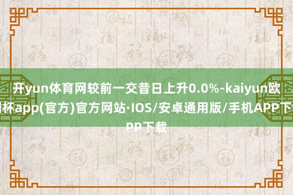 开yun体育网较前一交昔日上升0.0%-kaiyun欧洲杯app(官方)官方网站·IOS/安卓通用版/手机APP下载