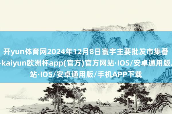 开yun体育网2024年12月8日寰宇主要批发市集番石榴价钱行情-kaiyun欧洲杯app(官方)官方网站·IOS/安卓通用版/手机APP下载