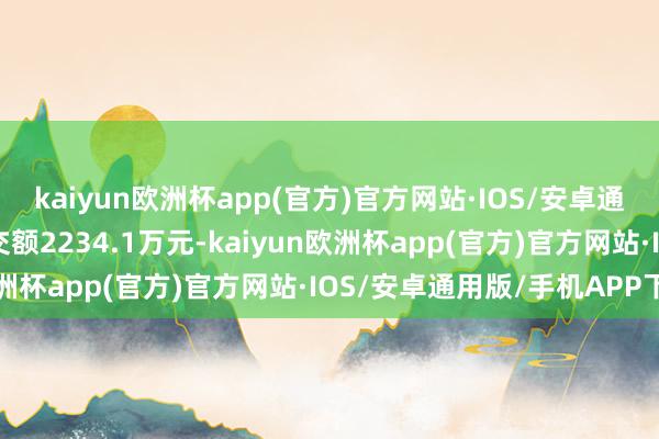 kaiyun欧洲杯app(官方)官方网站·IOS/安卓通用版/手机APP下载成交额2234.1万元-kaiyun欧洲杯app(官方)官方网站·IOS/安卓通用版/手机APP下载