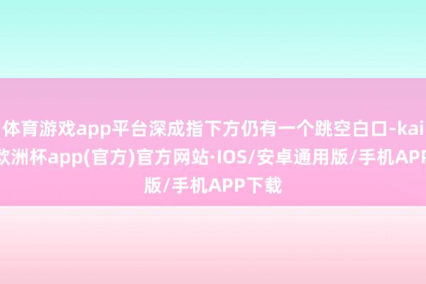 体育游戏app平台深成指下方仍有一个跳空白口-kaiyun欧洲杯app(官方)官方网站·IOS/安卓通用版/手机APP下载