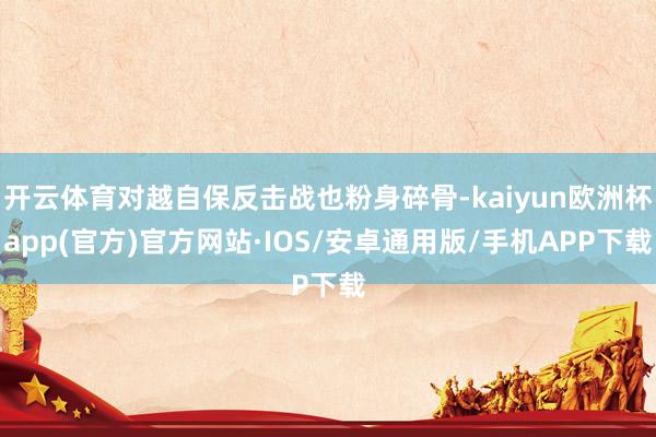 开云体育对越自保反击战也粉身碎骨-kaiyun欧洲杯app(官方)官方网站·IOS/安卓通用版/手机APP下载