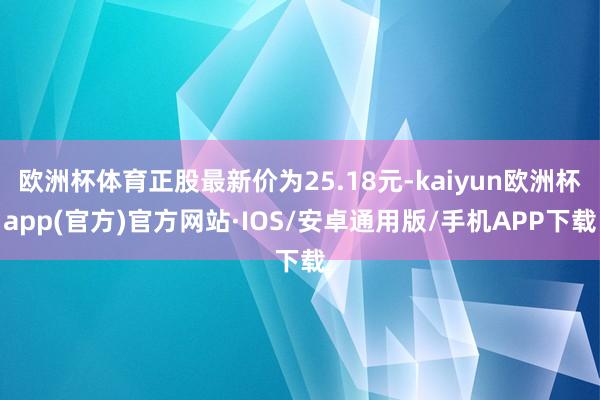 欧洲杯体育正股最新价为25.18元-kaiyun欧洲杯app(官方)官方网站·IOS/安卓通用版/手机APP下载