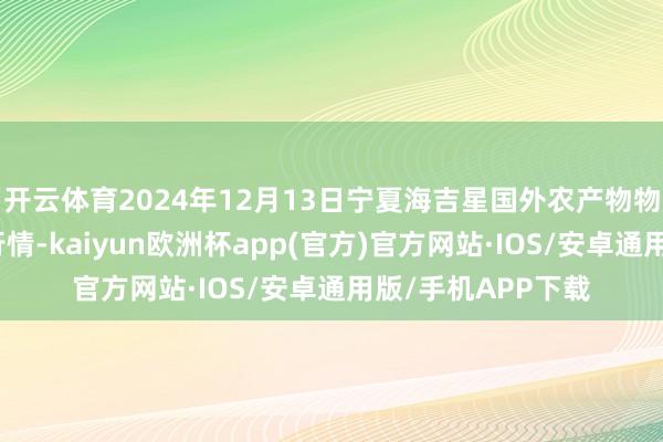 开云体育2024年12月13日宁夏海吉星国外农产物物流有限公司价钱行情-kaiyun欧洲杯app(官方)官方网站·IOS/安卓通用版/手机APP下载