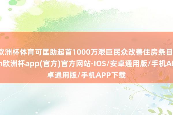 欧洲杯体育可匡助起首1000万艰巨民众改善住房条目-kaiyun欧洲杯app(官方)官方网站·IOS/安卓通用版/手机APP下载