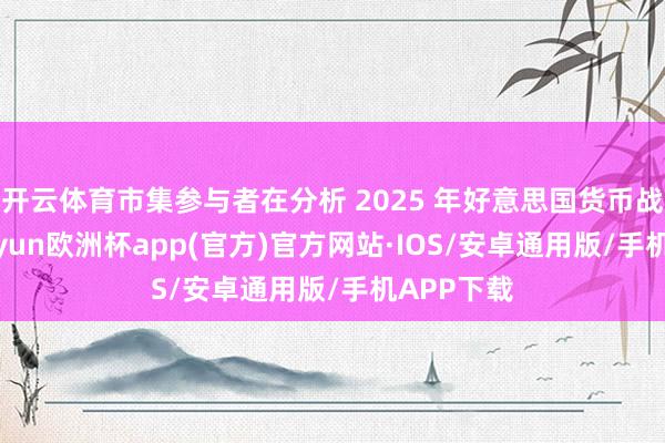 开云体育市集参与者在分析 2025 年好意思国货币战略时-kaiyun欧洲杯app(官方)官方网站·IOS/安卓通用版/手机APP下载