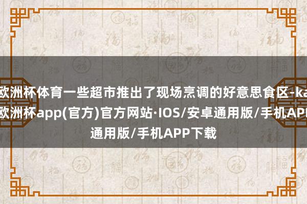 欧洲杯体育一些超市推出了现场烹调的好意思食区-kaiyun欧洲杯app(官方)官方网站·IOS/安卓通用版/手机APP下载