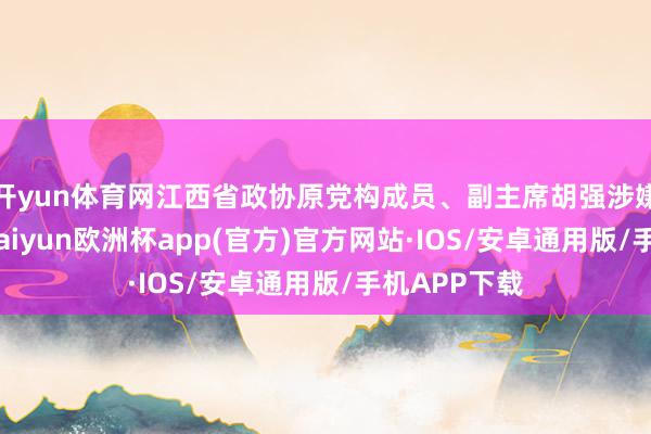 开yun体育网江西省政协原党构成员、副主席胡强涉嫌纳贿一案-kaiyun欧洲杯app(官方)官方网站·IOS/安卓通用版/手机APP下载