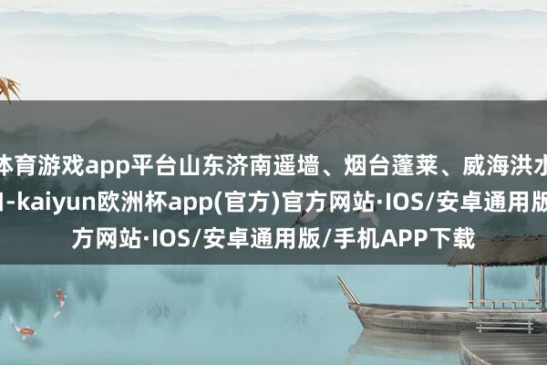 体育游戏app平台山东济南遥墙、烟台蓬莱、威海洪水泊海外机场港口-kaiyun欧洲杯app(官方)官方网站·IOS/安卓通用版/手机APP下载