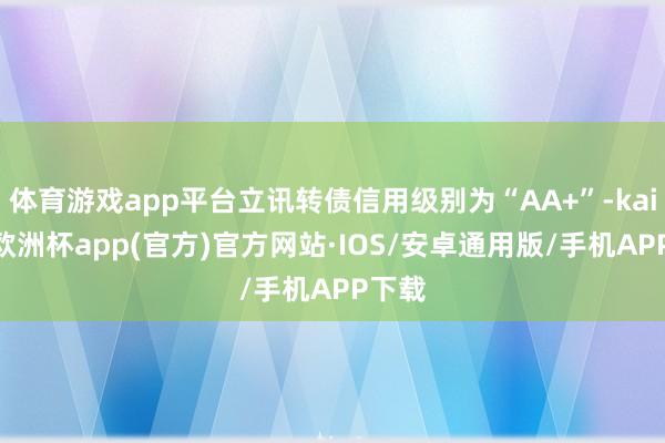 体育游戏app平台立讯转债信用级别为“AA+”-kaiyun欧洲杯app(官方)官方网站·IOS/安卓通用版/手机APP下载