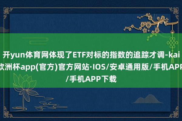 开yun体育网体现了ETF对标的指数的追踪才调-kaiyun欧洲杯app(官方)官方网站·IOS/安卓通用版/手机APP下载