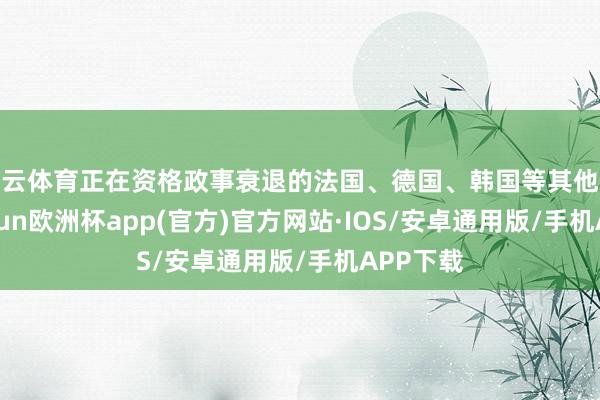 开云体育正在资格政事衰退的法国、德国、韩国等其他友邦-kaiyun欧洲杯app(官方)官方网站·IOS/安卓通用版/手机APP下载