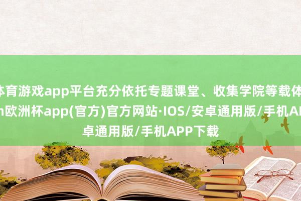 体育游戏app平台充分依托专题课堂、收集学院等载体-kaiyun欧洲杯app(官方)官方网站·IOS/安卓通用版/手机APP下载