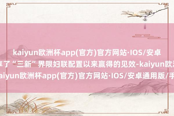 kaiyun欧洲杯app(官方)官方网站·IOS/安卓通用版/手机APP下载共享了“三新”界限妇联配置以来赢得的见效-kaiyun欧洲杯app(官方)官方网站·IOS/安卓通用版/手机APP下载