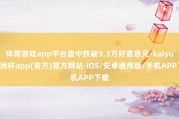 体育游戏app平台盘中跌破9.3万好意思元-kaiyun欧洲杯app(官方)官方网站·IOS/安卓通用版/手机APP下载